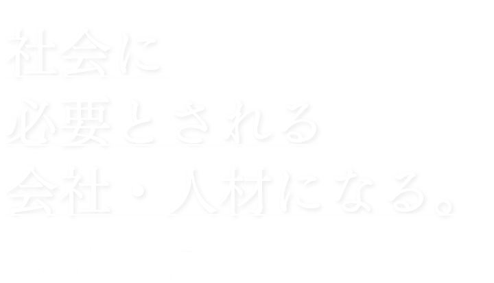 社会に 必要とされる 会社・人材になる。